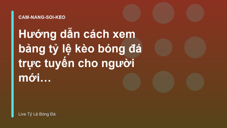 Hướng dẫn cách xem bảng tỷ lệ kèo bóng đá trực tuyến cho người mới bắt đầu