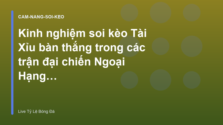 Kinh nghiệm soi kèo Tài Xỉu bàn thắng trong các trận đại chiến Ngoại Hạng Anh