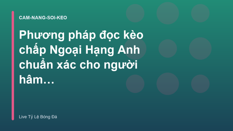 Phương pháp đọc kèo chấp Ngoại Hạng Anh chuẩn xác cho người hâm mộ