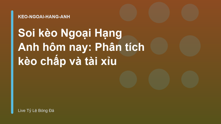 Soi kèo Ngoại Hạng Anh hôm nay: Phân tích kèo chấp và tài xỉu