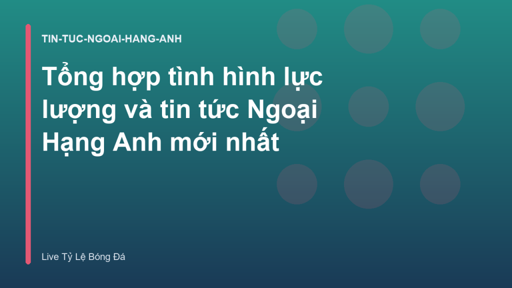 Tổng hợp tình hình lực lượng và tin tức Ngoại Hạng Anh mới nhất